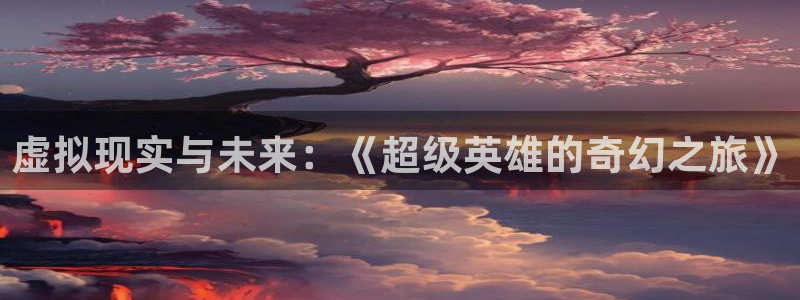 在线观看视频草莓：虚拟现实与未来：《超级英雄的奇幻之旅》